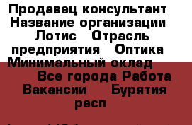 Продавец-консультант › Название организации ­ Лотис › Отрасль предприятия ­ Оптика › Минимальный оклад ­ 45 000 - Все города Работа » Вакансии   . Бурятия респ.